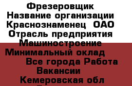 Фрезеровщик › Название организации ­ Краснознаменец, ОАО › Отрасль предприятия ­ Машиностроение › Минимальный оклад ­ 40 000 - Все города Работа » Вакансии   . Кемеровская обл.,Гурьевск г.